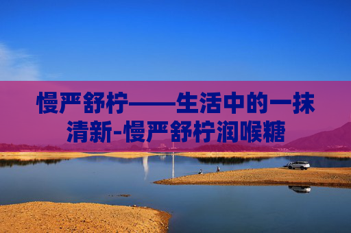 慢严舒柠——生活中的一抹清新-慢严舒柠润喉糖