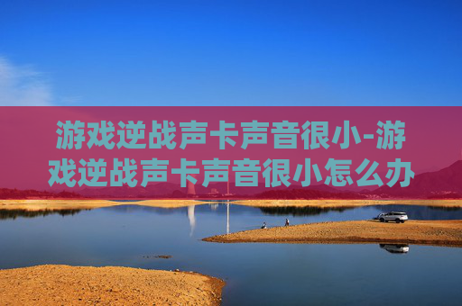 游戏逆战声卡声音很小-游戏逆战声卡声音很小怎么办