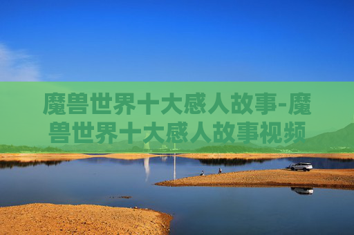 魔兽世界十大感人故事-魔兽世界十大感人故事视频