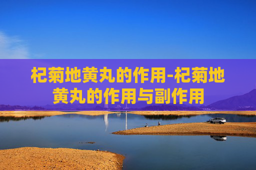 杞菊地黄丸的作用-杞菊地黄丸的作用与副作用