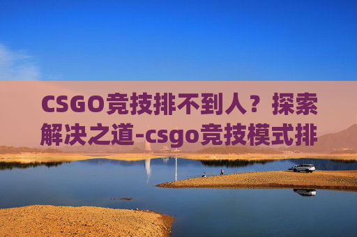 CSGO竞技排不到人？探索解决之道-csgo竞技模式排不到人