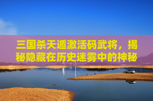 三国杀天遁激活码武将，揭秘隐藏在历史迷雾中的神秘力量-三国杀遁甲天书地遁
