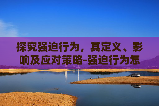 探究强迫行为，其定义、影响及应对策略-强迫行为怎么治疗