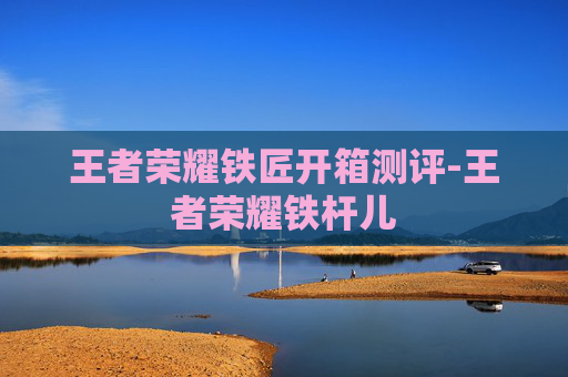 王者荣耀铁匠开箱测评-王者荣耀铁杆儿