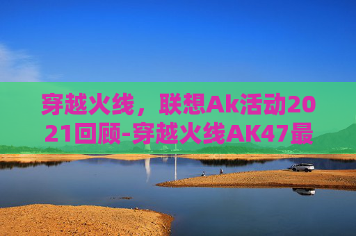 穿越火线，联想Ak活动2021回顾-穿越火线AK47最新皮肤