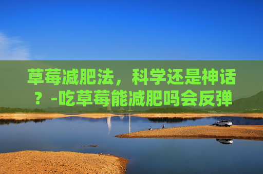 草莓减肥法，科学还是神话？-吃草莓能减肥吗会反弹吗