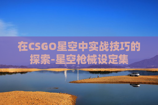 在CSGO星空中实战技巧的探索-星空枪械设定集
