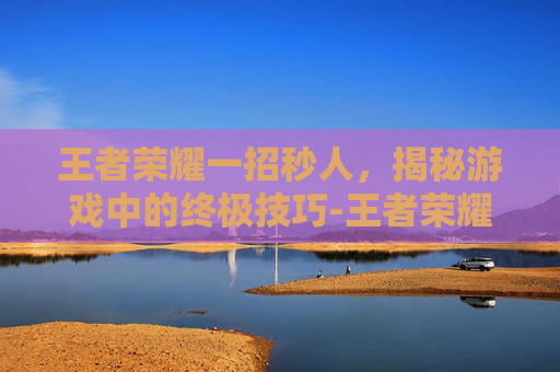 王者荣耀一招秒人，揭秘游戏中的终极技巧-王者荣耀怎么秒人