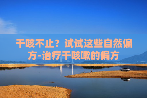 干咳不止？试试这些自然偏方-治疗干咳嗽的偏方