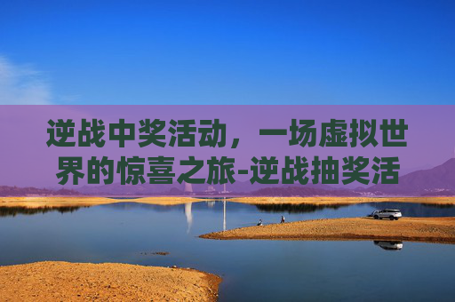 逆战中奖活动，一场虚拟世界的惊喜之旅-逆战抽奖活动抽完要多少钱