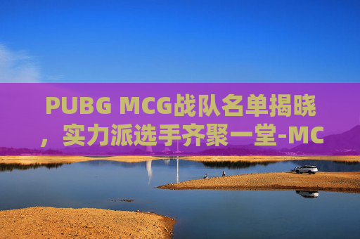PUBG MCG战队名单揭晓，实力派选手齐聚一堂-MCG战队