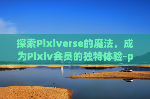 探索Pixiverse的魔法，成为Pixiv会员的独特体验-pixiv会员能干什么