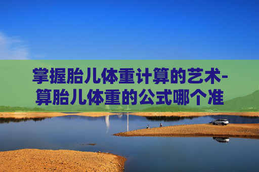 掌握胎儿体重计算的艺术-算胎儿体重的公式哪个准