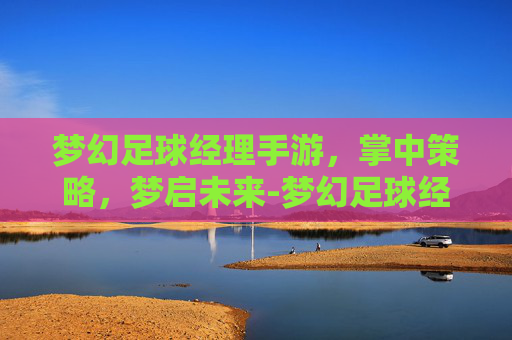 梦幻足球经理手游，掌中策略，梦启未来-梦幻足球经理手游攻略