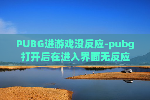 PUBG进游戏没反应-pubg打开后在进入界面无反应
