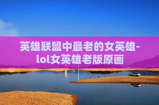 英雄联盟中最老的女英雄-lol女英雄老版原画