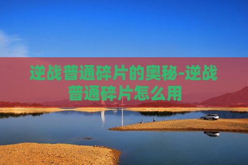 逆战普通碎片的奥秘-逆战普通碎片怎么用