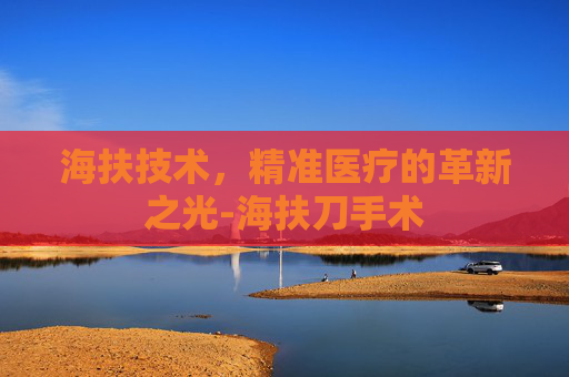 海扶技术，精准医疗的革新之光-海扶刀手术