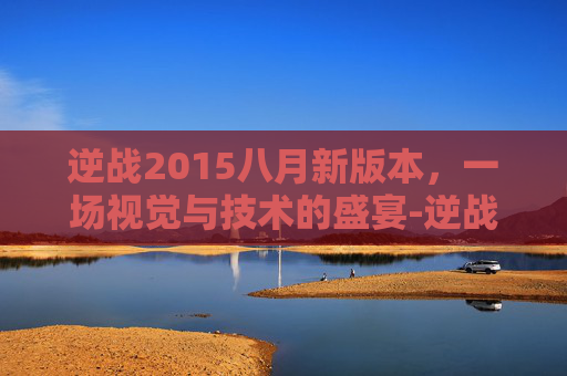 逆战2015八月新版本，一场视觉与技术的盛宴-逆战2015年2月更新