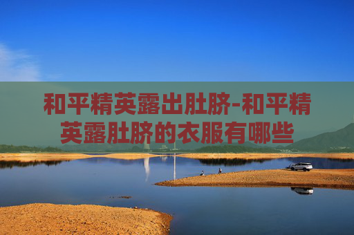 和平精英露出肚脐-和平精英露肚脐的衣服有哪些