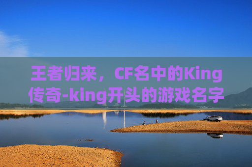 王者归来，CF名中的King传奇-king开头的游戏名字