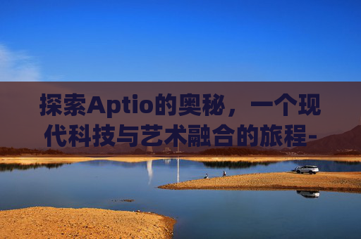 探索Aptio的奥秘，一个现代科技与艺术融合的旅程-aptio主板bios中文设置图解