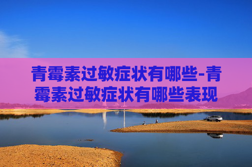 青霉素过敏症状有哪些-青霉素过敏症状有哪些表现