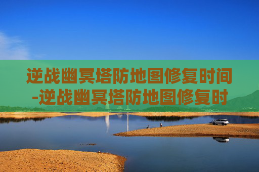 逆战幽冥塔防地图修复时间-逆战幽冥塔防地图修复时间多久