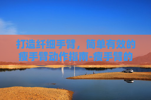 打造纤细手臂，简单有效的瘦手臂动作指南-瘦手臂的动作有哪些