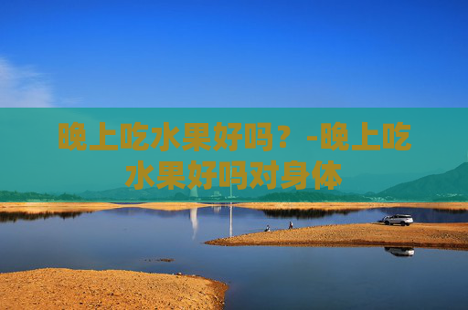 晚上吃水果好吗？-晚上吃水果好吗对身体