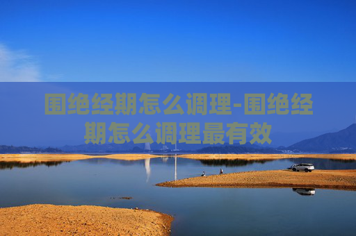 围绝经期怎么调理-围绝经期怎么调理最有效