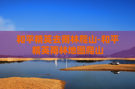 和平精英去雨林爬山-和平精英雨林地图爬山