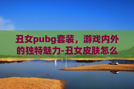 丑女pubg套装，游戏内外的独特魅力-丑女皮肤怎么获得