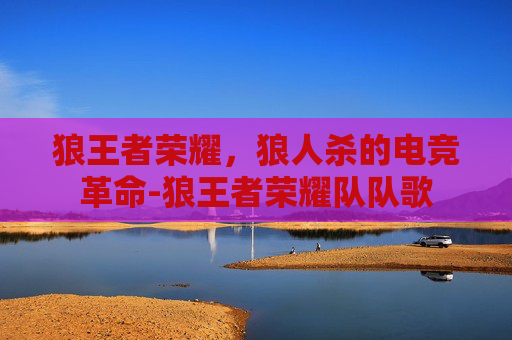 狼王者荣耀，狼人杀的电竞革命-狼王者荣耀队队歌