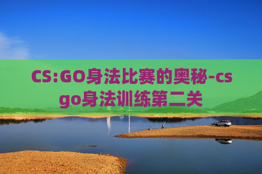 CS:GO身法比赛的奥秘-csgo身法训练第二关