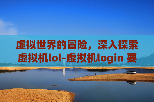 虚拟世界的冒险，深入探索虚拟机lol-虚拟机login 要输什么