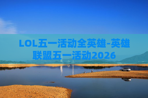 LOL五一活动全英雄-英雄联盟五一活动2026