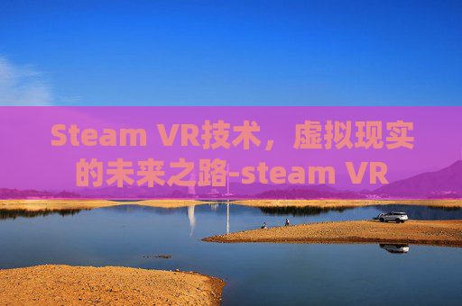 Steam VR技术，虚拟现实的未来之路-steam VR