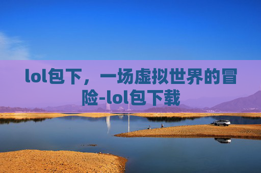 lol包下，一场虚拟世界的冒险-lol包下载