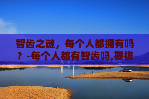 智齿之谜，每个人都拥有吗？-每个人都有智齿吗,要拔吗
