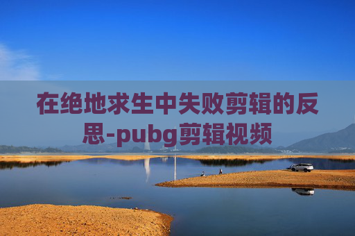 在绝地求生中失败剪辑的反思-pubg剪辑视频