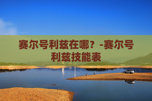 赛尔号利兹在哪？-赛尔号利兹技能表