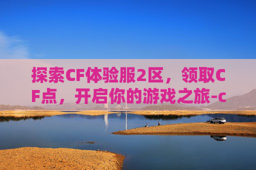 探索CF体验服2区，领取CF点，开启你的游戏之旅-cf体验服二