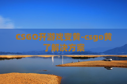 CSGO开游戏变黄-csgo黄了解决方案