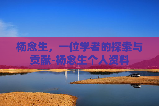 杨念生，一位学者的探索与贡献-杨念生个人资料