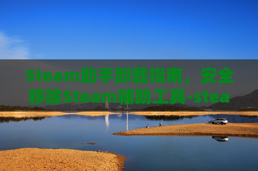 Steam助手卸载指南，安全移除Steam辅助工具-steam软件卸载