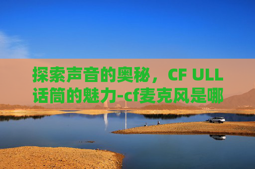 探索声音的奥秘，CF ULL话筒的魅力-cf麦克风是哪个键