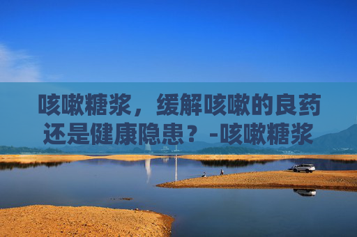 咳嗽糖浆，缓解咳嗽的良药还是健康隐患？-咳嗽糖浆有哪些