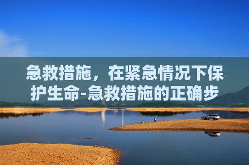 急救措施，在紧急情况下保护生命-急救措施的正确步骤