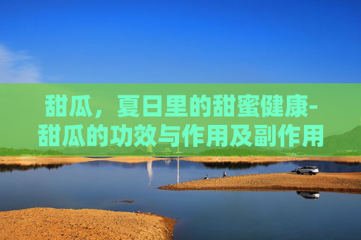 甜瓜，夏日里的甜蜜健康-甜瓜的功效与作用及副作用